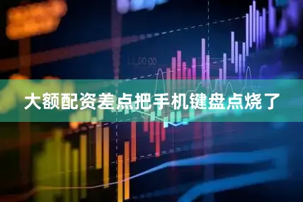大额配资差点把手机键盘点烧了