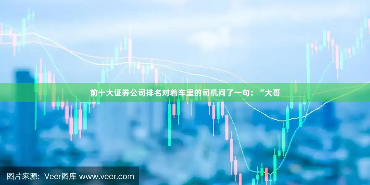 前十大证券公司排名对着车里的司机问了一句：“大哥