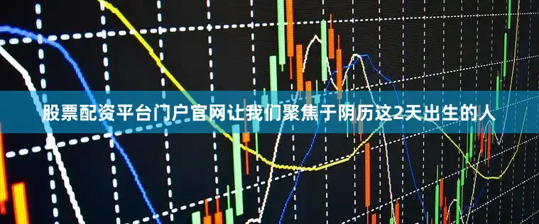 股票配资平台门户官网让我们聚焦于阴历这2天出生的人