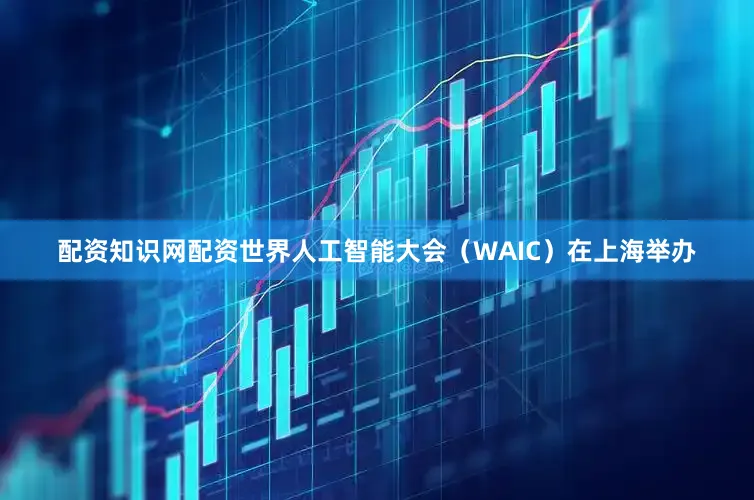 配资知识网配资世界人工智能大会（WAIC）在上海举办