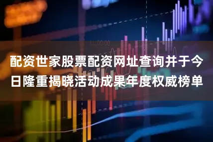 配资世家股票配资网址查询并于今日隆重揭晓活动成果年度权威榜单
