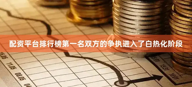 配资平台排行榜第一名双方的争执进入了白热化阶段