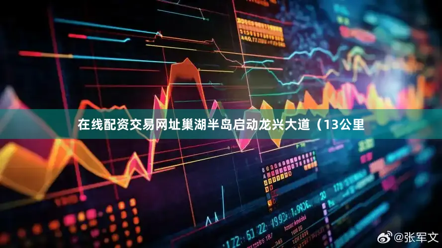 在线配资交易网址巢湖半岛启动龙兴大道（13公里
