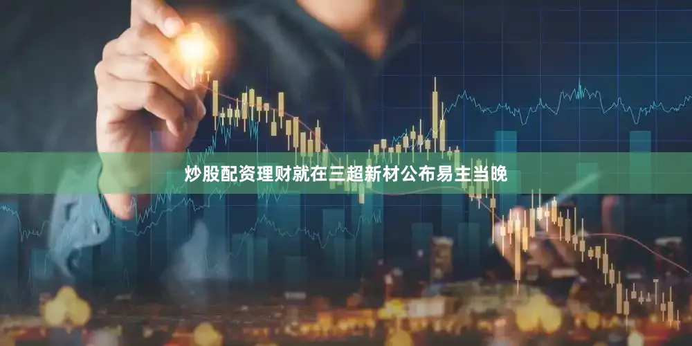 炒股配资理财就在三超新材公布易主当晚