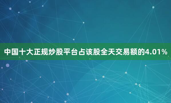 中国十大正规炒股平台占该股全天交易额的4.01%