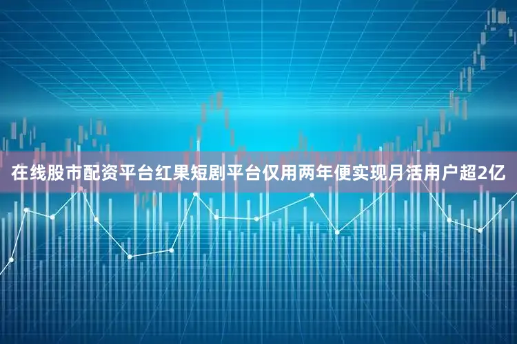 在线股市配资平台红果短剧平台仅用两年便实现月活用户超2亿