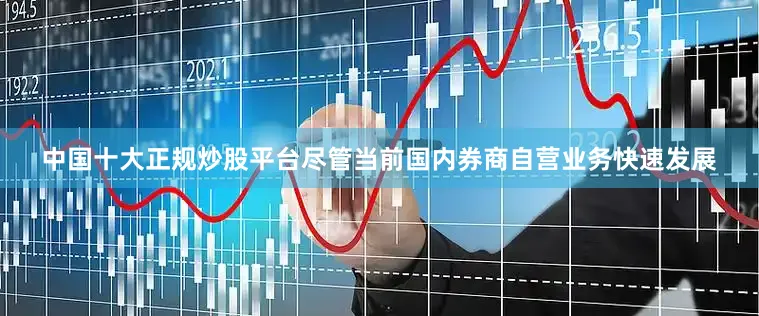 中国十大正规炒股平台尽管当前国内券商自营业务快速发展