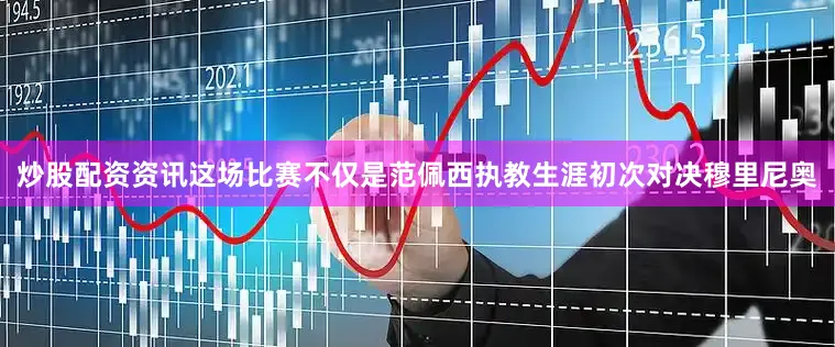 炒股配资资讯这场比赛不仅是范佩西执教生涯初次对决穆里尼奥