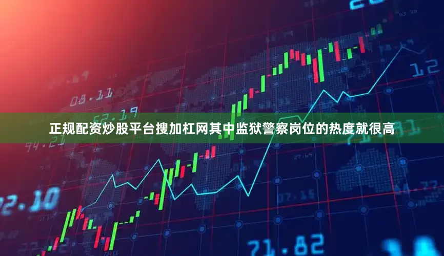 正规配资炒股平台搜加杠网其中监狱警察岗位的热度就很高