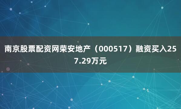 南京股票配资网荣安地产（000517）融资买入257.29万元