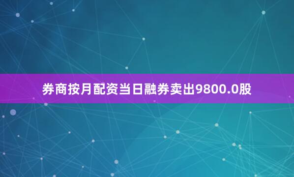 券商按月配资当日融券卖出9800.0股