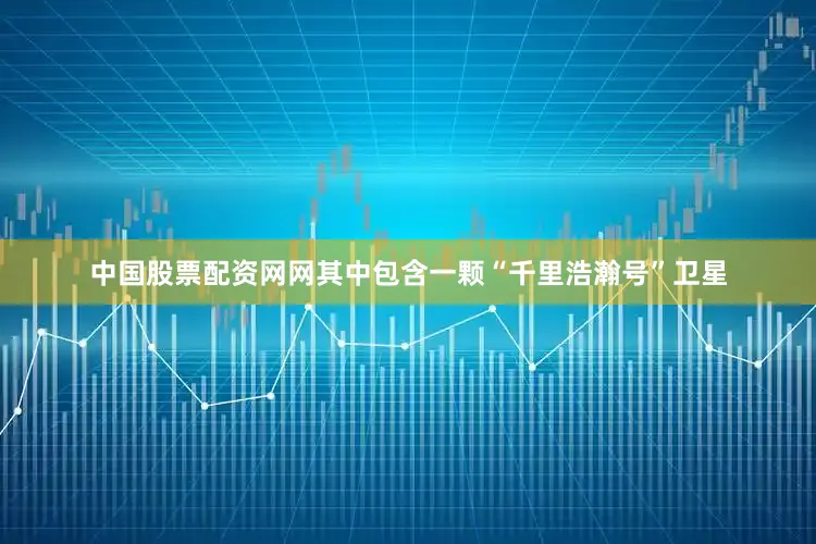 中国股票配资网网其中包含一颗“千里浩瀚号”卫星
