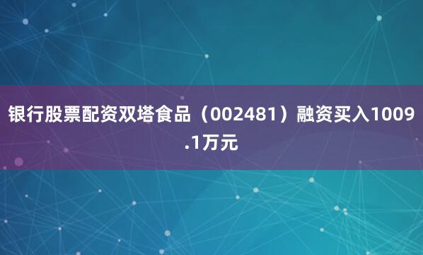 银行股票配资双塔食品（002481）融资买入1009.1万元