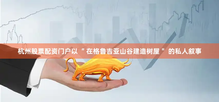 杭州股票配资门户以 ＂在格鲁吉亚山谷建造树屋＂ 的私人叙事