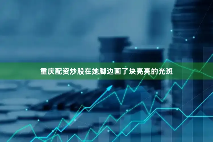 重庆配资炒股在她脚边画了块亮亮的光斑
