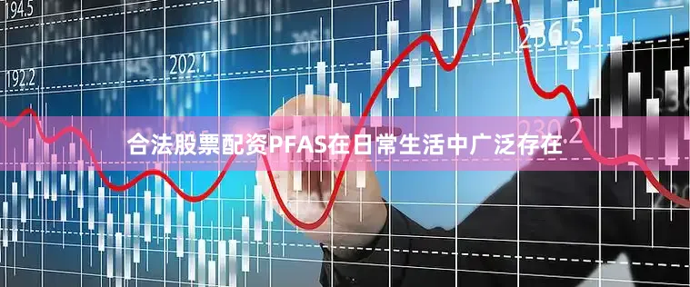 合法股票配资PFAS在日常生活中广泛存在