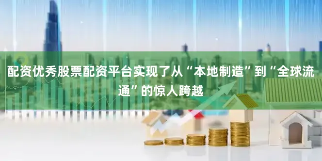 配资优秀股票配资平台实现了从“本地制造”到“全球流通”的惊人跨越