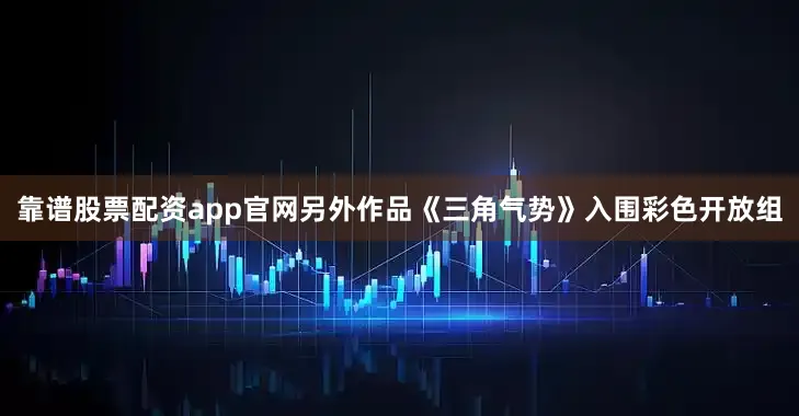 靠谱股票配资app官网另外作品《三角气势》入围彩色开放组